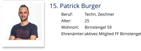15. Patrick Burger Beruf:		Techn. Zeichner Alter:		25 Wohnort: 	Birnstengel 59 Ehrenämter:	aktives Mitglied FF Birnstengel