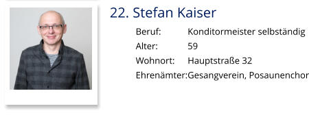 22. Stefan Kaiser Beruf:		Konditormeister selbständig Alter:		59 Wohnort: 	Hauptstraße 32 Ehrenämter:	Gesangverein, Posaunenchor