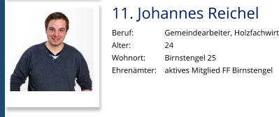 11. Johannes Reichel Beruf:		Gemeindearbeiter, Holzfachwirt Alter:		24 Wohnort: 	Birnstengel 25 Ehrenämter:	aktives Mitglied FF Birnstengel