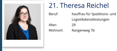 21. Theresa Reichel Beruf:		Kauffrau für Speditions- und  Logistikdienstleistungen Alter:		29 Wohnort: 	Rangenweg 7b