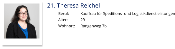 21. Theresa Reichel Beruf:		Kauffrau für Speditions- und Logistikdienstleistungen Alter:		29 Wohnort: 	Rangenweg 7b