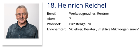 18. Heinrich Reichel Beruf:		Werkzeugmacher, Rentner Alter:		71 Wohnort: 	Birnstengel 70 Ehrenämter:	Skilehrer, Berater „Effektive Mikroorganismen“