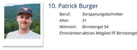 10. Patrick Burger Beruf:		Zerspanungstechniker Alter:		31 Wohnort: 	Birnstengel 54 Ehrenämter:	aktives Mitglied FF Birnstengel
