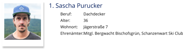 1. Sascha Purucker Beruf:		Dachdecker Alter:		36 Wohnort: 	Jägerstraße 7 Ehrenämter:	Mitgl. Bergwacht Bischofsgrün, Schanzenwart Ski Club