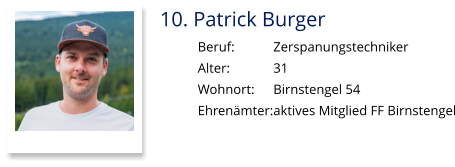 10. Patrick Burger Beruf:		Zerspanungstechniker Alter:		31 Wohnort: 	Birnstengel 54 Ehrenämter:	aktives Mitglied FF Birnstengel