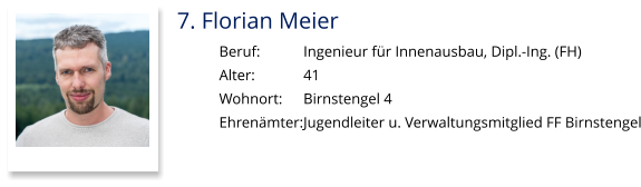7. Florian Meier Beruf:		Ingenieur für Innenausbau, Dipl.-Ing. (FH) Alter:		41 Wohnort: 	Birnstengel 4 Ehrenämter:	Jugendleiter u. Verwaltungsmitglied FF Birnstengel