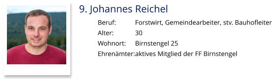 9. Johannes Reichel Beruf:		Forstwirt, Gemeindearbeiter, stv. Bauhofleiter Alter:		30 Wohnort: 	Birnstengel 25 Ehrenämter:	aktives Mitglied der FF Birnstengel