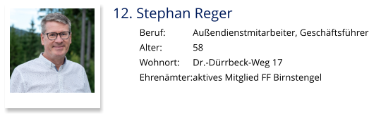 12. Stephan Reger Beruf:		Außendienstmitarbeiter, Geschäftsführer Alter:		58 Wohnort: 	Dr.-Dürrbeck-Weg 17 Ehrenämter:	aktives Mitglied FF Birnstengel