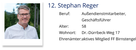12. Stephan Reger Beruf:		Außendienstmitarbeiter,  Geschäftsführer Alter:		58 Wohnort: 	Dr.-Dürrbeck-Weg 17 Ehrenämter:	aktives Mitglied FF Birnstengel