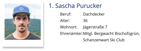 1. Sascha Purucker Beruf:		Dachdecker Alter:		36 Wohnort: 	Jägerstraße 7 Ehrenämter:	Mitgl. Bergwacht Bischofsgrün,  Schanzenwart Ski Club