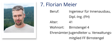 7. Florian Meier Beruf:		Ingenieur für Innenausbau,  Dipl.-Ing. (FH) Alter:		41 Wohnort: 	Birnstengel 4 Ehrenämter:	Jugendleiter u. Verwaltungs- mitglied FF Birnstengel