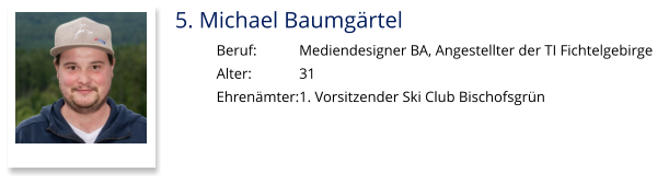 5. Michael Baumgärtel Beruf:		Mediendesigner BA, Angestellter der TI Fichtelgebirge  Alter:		31 Ehrenämter:	1. Vorsitzender Ski Club Bischofsgrün