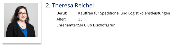 2. Theresa Reichel Beruf:		Kauffrau für Speditions- und Logistikdienstleistungen Alter:		35 Ehrenämter:	Ski Club Bischofsgrün