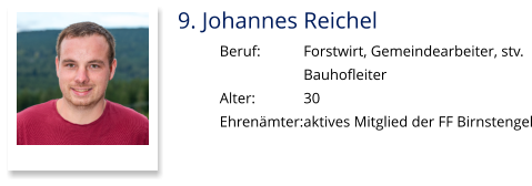 9. Johannes Reichel Beruf:		Forstwirt, Gemeindearbeiter, stv.  Bauhofleiter Alter:		30 Ehrenämter:	aktives Mitglied der FF Birnstengel