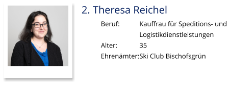 2. Theresa Reichel Beruf:		Kauffrau für Speditions- und  Logistikdienstleistungen Alter:		35 Ehrenämter:	Ski Club Bischofsgrün