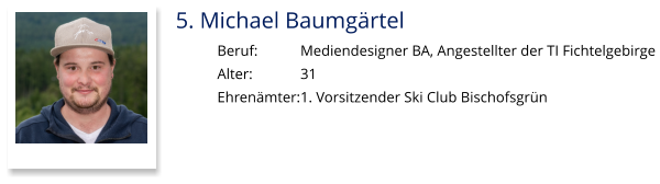 5. Michael Baumgärtel Beruf:		Mediendesigner BA, Angestellter der TI Fichtelgebirge  Alter:		31 Ehrenämter:	1. Vorsitzender Ski Club Bischofsgrün