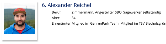6. Alexander Reichel Beruf:		Zimmermann, Angestellter SBO, Sägewerker selbständig Alter:		34 Ehrenämter:	Mitglied im GehrenPark Team, Mitglied im TSV Bischofsgrün