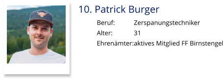 10. Patrick Burger Beruf:		Zerspanungstechniker Alter:		31 Ehrenämter:	aktives Mitglied FF Birnstengel