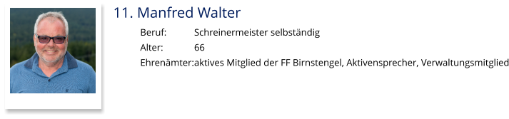 11. Manfred Walter Beruf:		Schreinermeister selbständig Alter:		66 Ehrenämter:	aktives Mitglied der FF Birnstengel, Aktivensprecher, Verwaltungsmitglied