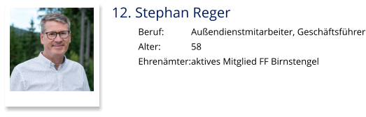 12. Stephan Reger Beruf:		Außendienstmitarbeiter, Geschäftsführer Alter:		58 Ehrenämter:	aktives Mitglied FF Birnstengel