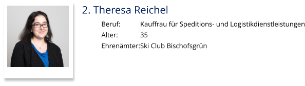 2. Theresa Reichel Beruf:		Kauffrau für Speditions- und Logistikdienstleistungen Alter:		35 Ehrenämter:	Ski Club Bischofsgrün