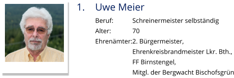 1.	Uwe Meier Beruf:		Schreinermeister selbständig Alter:		70 Ehrenämter:2. Bürgermeister,  Ehrenkreisbrandmeister Lkr. Bth., FF Birnstengel,  Mitgl. der Bergwacht Bischofsgrün