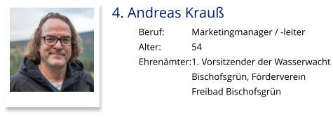 4. Andreas Krauß Beruf:		Marketingmanager / -leiter Alter:		54 Ehrenämter:	1. Vorsitzender der Wasserwacht  Bischofsgrün, Förderverein  Freibad Bischofsgrün