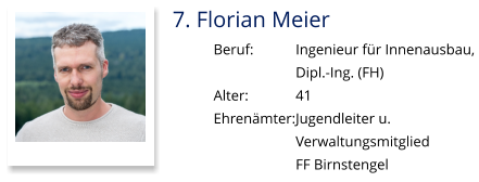 7. Florian Meier Beruf:		Ingenieur für Innenausbau,  Dipl.-Ing. (FH) Alter:		41 Ehrenämter:	Jugendleiter u.  Verwaltungsmitglied  FF Birnstengel