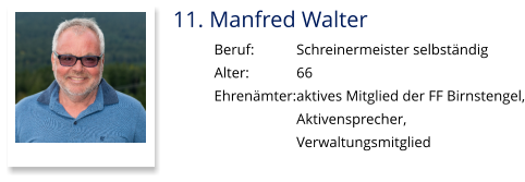 11. Manfred Walter Beruf:		Schreinermeister selbständig Alter:		66 Ehrenämter:	aktives Mitglied der FF Birnstengel, Aktivensprecher,  Verwaltungsmitglied