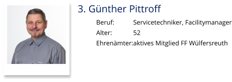 3. Günther Pittroff Beruf:		Servicetechniker, Facilitymanager Alter:		52 Ehrenämter:	aktives Mitglied FF Wülfersreuth